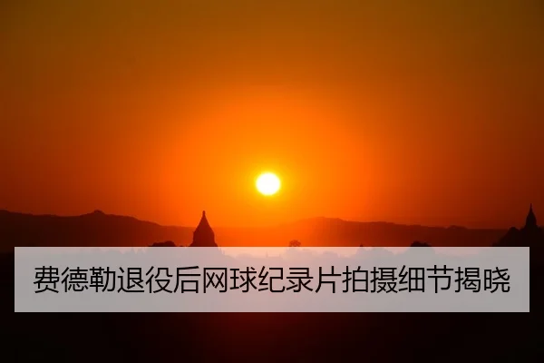 费德勒退役后网球纪录片拍摄细节揭晓