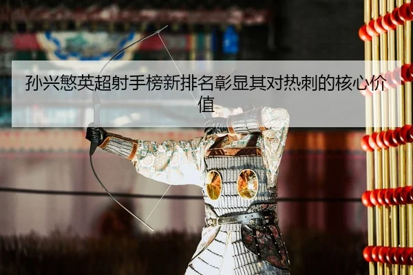 孙兴慜英超射手榜新排名彰显其对热刺的核心价值