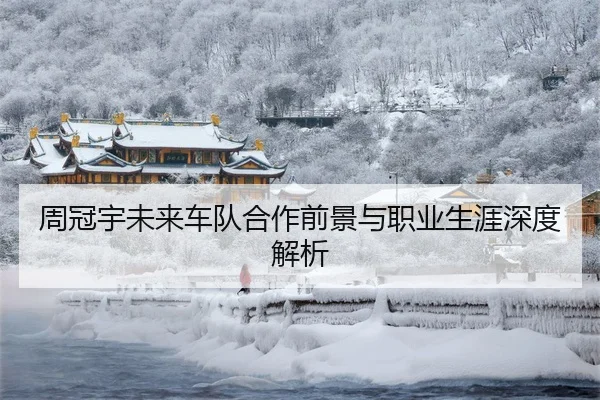 周冠宇未来车队合作前景与职业生涯深度解析